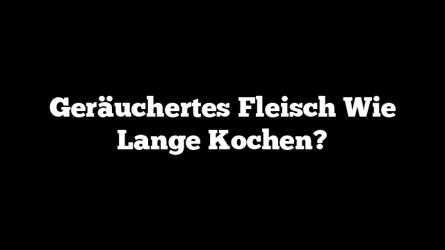 Geräuchertes Fleisch Wie Lange Kochen?