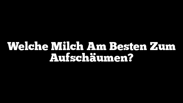 Welche Milch Am Besten Zum Aufschäumen?