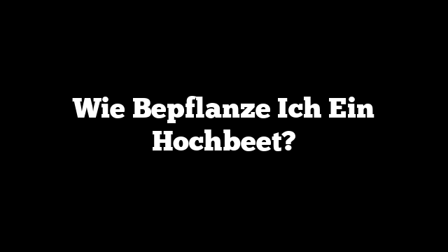 Wie Bepflanze Ich Ein Hochbeet?