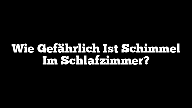 Wie Gefährlich Ist Schimmel Im Schlafzimmer?