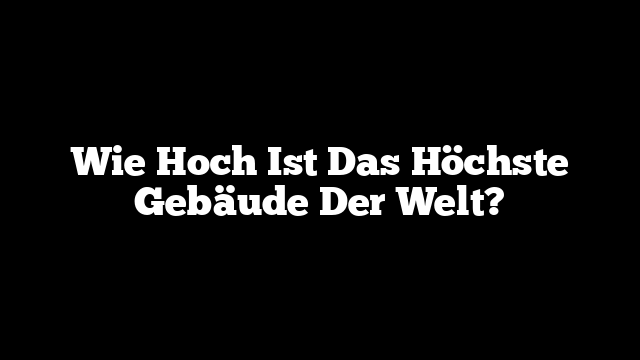 Wie Hoch Ist Das Höchste Gebäude Der Welt?
