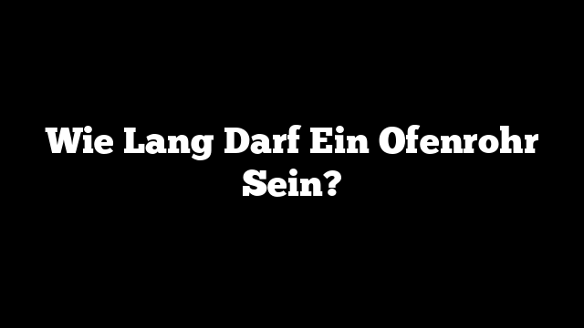 Wie Lang Darf Ein Ofenrohr Sein?