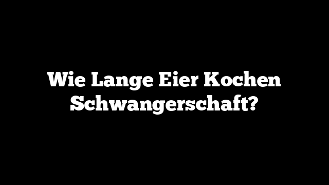Wie Lange Eier Kochen Schwangerschaft?